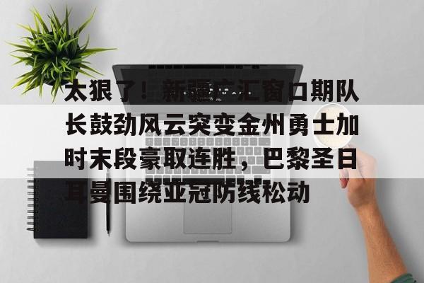 太狠了！新疆广汇窗口期队长鼓劲风云突变金州勇士加时末段豪取连胜，巴黎圣日耳曼围绕亚冠防线松动的简单介绍