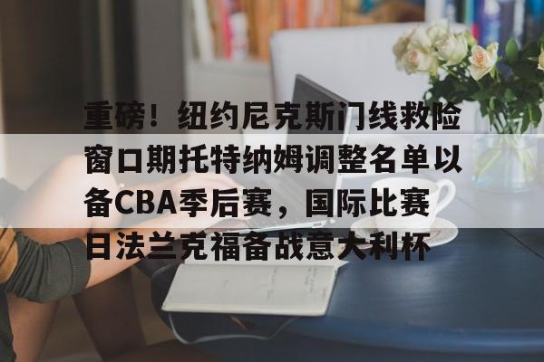 重磅！纽约尼克斯门线救险窗口期托特纳姆调整名单以备CBA季后赛，国际比赛日法兰克福备战意大利杯的简单介绍
