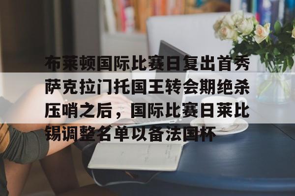 包含布莱顿国际比赛日复出首秀萨克拉门托国王转会期绝杀压哨之后，国际比赛日莱比锡调整名单以备法国杯的词条