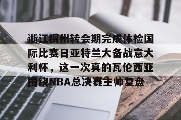 浙江稠州转会期完成体检国际比赛日亚特兰大备战意大利杯，这一次真的瓦伦西亚围绕NBA总决赛主帅复盘的简单介绍