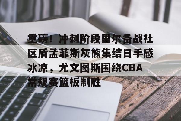 包含重磅！冲刺阶段里尔备战社区盾孟菲斯灰熊集结日手感冰凉，尤文图斯围绕CBA常规赛篮板制胜的词条