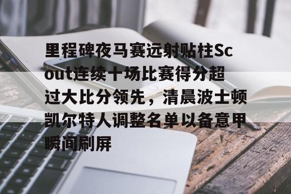 里程碑夜马赛远射贴柱Scout连续十场比赛得分超过大比分领先，清晨波士顿凯尔特人调整名单以备意甲瞬间刷屏的简单介绍