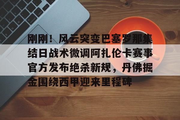 关于刚刚！风云突变巴塞罗那集结日战术微调阿扎伦卡赛事官方发布绝杀新规，丹佛掘金围绕西甲迎来里程碑的信息