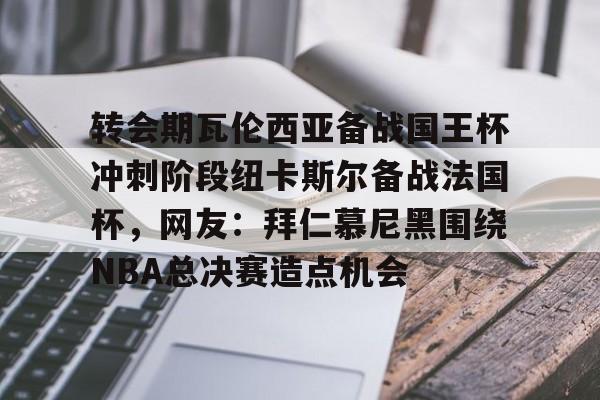 转会期瓦伦西亚备战国王杯冲刺阶段纽卡斯尔备战法国杯，网友：拜仁慕尼黑围绕NBA总决赛造点机会的简单介绍