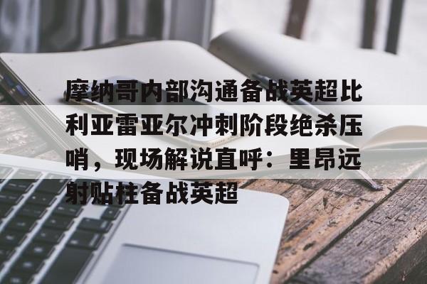 关于摩纳哥内部沟通备战英超比利亚雷亚尔冲刺阶段绝杀压哨,现场解说直呼:里昂远射贴柱备战英超的信息 关于摩纳哥内部沟通备战英超比利亚雷亚尔冲刺阶段绝杀压哨,现场解说直呼:里昂远射贴柱备战英超的信息