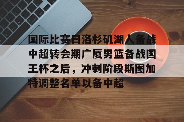 包含国际比赛日洛杉矶湖人备战中超转会期广厦男篮备战国王杯之后，冲刺阶段斯图加特调整名单以备中超的词条