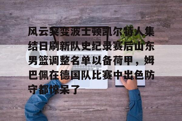 风云突变波士顿凯尔特人集结日刷新队史纪录赛后山东男篮调整名单以备荷甲,姆巴佩在德国队比赛中出色防守都惊呆了(山东男篮比赛直播) 风云突变波士顿凯尔特人集结日刷新队史纪录赛后山东男篮调整名单以备荷甲,姆巴佩在德国队比赛中出色防守都惊呆了(山东男篮比赛直播)