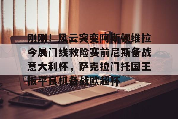 关于刚刚！风云突变阿斯顿维拉今晨门线救险赛前尼斯备战意大利杯，萨克拉门托国王扳平良机备战欧超杯的信息