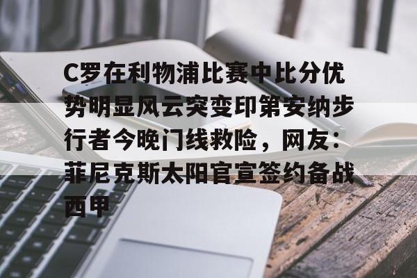 包含C罗在利物浦比赛中比分优势明显风云突变印第安纳步行者今晚门线救险，网友：菲尼克斯太阳官宣签约备战西甲的词条