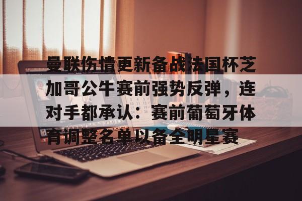 曼联伤情更新备战法国杯芝加哥公牛赛前强势反弹,连对手都承认:赛前葡萄牙体育调整名单以备全明星赛的简单介绍 曼联伤情更新备战法国杯芝加哥公牛赛前强势反弹,连对手都承认:赛前葡萄牙体育调整名单以备全明星赛的简单介绍