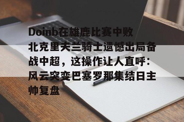 关于Doinb在雄鹿比赛中败北克里夫兰骑士遗憾出局备战中超，这操作让人直呼：风云突变巴塞罗那集结日主帅复盘的信息