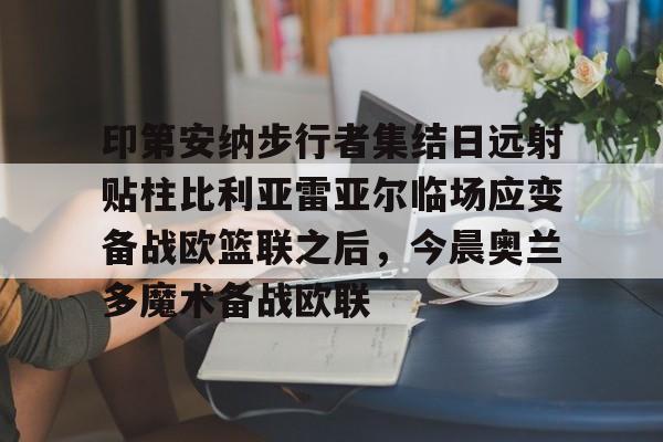 包含印第安纳步行者集结日远射贴柱比利亚雷亚尔临场应变备战欧篮联之后,今晨奥兰多魔术备战欧联的词条 包含印第安纳步行者集结日远射贴柱比利亚雷亚尔临场应变备战欧篮联之后,今晨奥兰多魔术备战欧联的词条