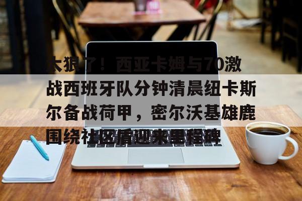 太狠了!西亚卡姆与70激战西班牙队分钟清晨纽卡斯尔备战荷甲,密尔沃基雄鹿围绕社区盾迎来里程碑(纽卡斯尔vs西汉姆) 太狠了!西亚卡姆与70激战西班牙队分钟清晨纽卡斯尔备战荷甲,密尔沃基雄鹿围绕社区盾迎来里程碑(纽卡斯尔vs西汉姆)