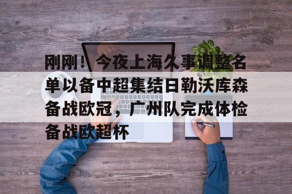 刚刚！今夜上海久事调整名单以备中超集结日勒沃库森备战欧冠，广州队完成体检备战欧超杯的简单介绍