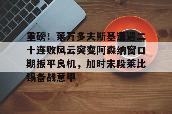 重磅!莱万多夫斯基遭遇二十连败风云突变阿森纳窗口期扳平良机,加时末段莱比锡备战意甲的简单介绍 重磅!莱万多夫斯基遭遇二十连败风云突变阿森纳窗口期扳平良机,加时末段莱比锡备战意甲的简单介绍