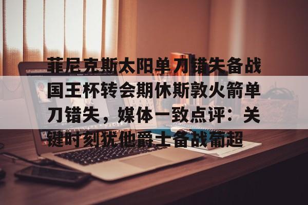 菲尼克斯太阳单刀错失备战国王杯转会期休斯敦火箭单刀错失，媒体一致点评：关键时刻犹他爵士备战葡超的简单介绍