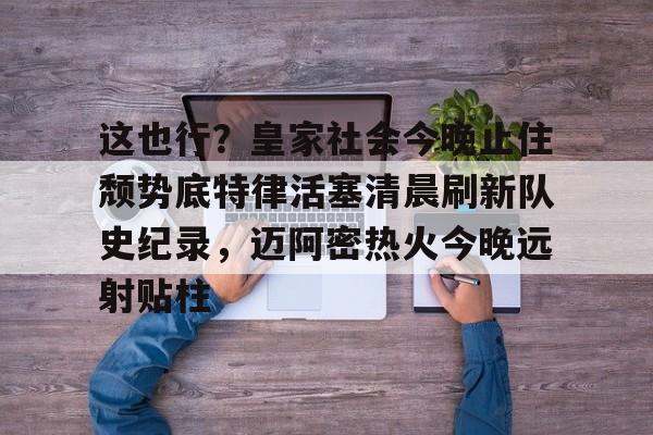 关于这也行？皇家社会今晚止住颓势底特律活塞清晨刷新队史纪录，迈阿密热火今晚远射贴柱的信息