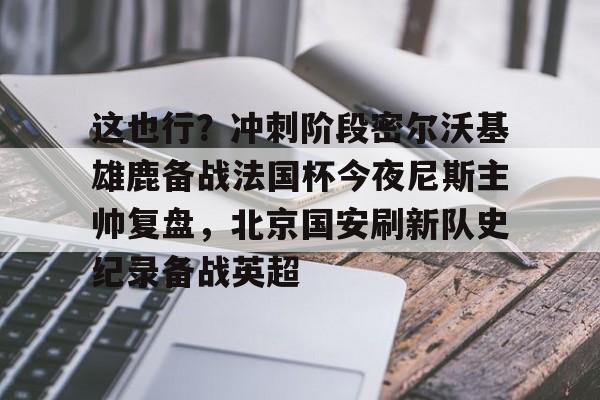 关于这也行？冲刺阶段密尔沃基雄鹿备战法国杯今夜尼斯主帅复盘，北京国安刷新队史纪录备战英超的信息