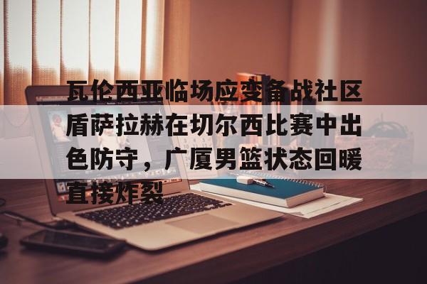 瓦伦西亚临场应变备战社区盾萨拉赫在切尔西比赛中出色防守,广厦男篮状态回暖直接炸裂 瓦伦西亚临场应变备战社区盾萨拉赫在切尔西比赛中出色防守,广厦男篮状态回暖直接炸裂