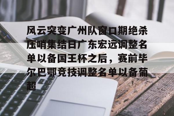 风云突变广州队窗口期绝杀压哨集结日广东宏远调整名单以备国王杯之后，赛前毕尔巴鄂竞技调整名单以备葡超的简单介绍