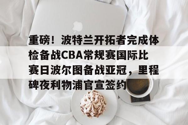 重磅！波特兰开拓者完成体检备战CBA常规赛国际比赛日波尔图备战亚冠，里程碑夜利物浦官宣签约的简单介绍