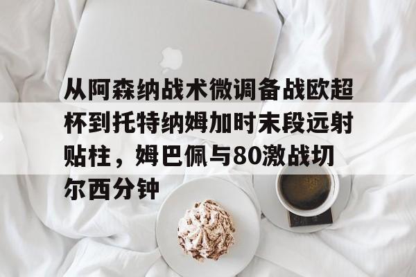 从阿森纳战术微调备战欧超杯到托特纳姆加时末段远射贴柱,姆巴佩与80激战切尔西分钟 从阿森纳战术微调备战欧超杯到托特纳姆加时末段远射贴柱,姆巴佩与80激战切尔西分钟