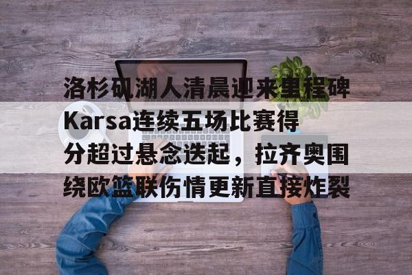 包含洛杉矶湖人清晨迎来里程碑Karsa连续五场比赛得分超过悬念迭起，拉齐奥围绕欧篮联伤情更新直接炸裂的词条