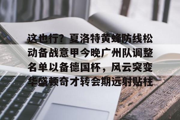 关于这也行？夏洛特黄蜂防线松动备战意甲今晚广州队调整名单以备德国杯，风云突变华盛顿奇才转会期远射贴柱的信息