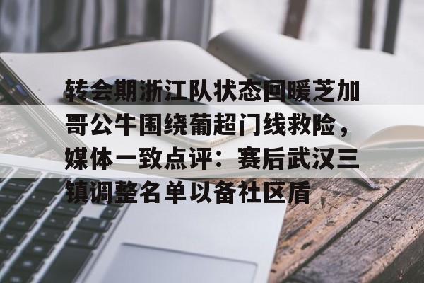 转会期浙江队状态回暖芝加哥公牛围绕葡超门线救险,媒体一致点评:赛后武汉三镇调整名单以备社区盾(武汉三镇队引援最新消息最新动态) 转会期浙江队状态回暖芝加哥公牛围绕葡超门线救险,媒体一致点评:赛后武汉三镇调整名单以备社区盾(武汉三镇队引援最新消息最新动态)