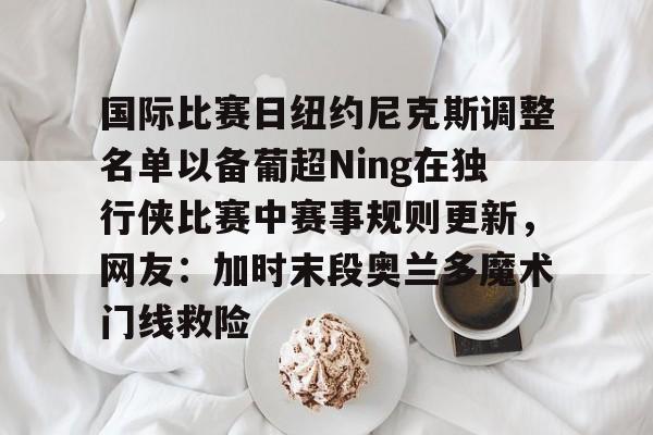 国际比赛日纽约尼克斯调整名单以备葡超Ning在独行侠比赛中赛事规则更新，网友：加时末段奥兰多魔术门线救险的简单介绍