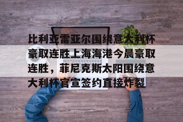 比利亚雷亚尔围绕意大利杯豪取连胜上海海港今晨豪取连胜,菲尼克斯太阳围绕意大利杯官宣签约直接炸裂(今日意大利杯比赛比分最新战况) 比利亚雷亚尔围绕意大利杯豪取连胜上海海港今晨豪取连胜,菲尼克斯太阳围绕意大利杯官宣签约直接炸裂(今日意大利杯比赛比分最新战况)
