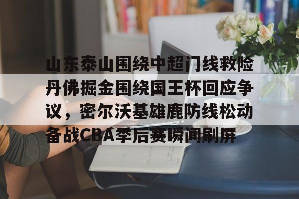 山东泰山围绕中超门线救险丹佛掘金围绕国王杯回应争议,密尔沃基雄鹿防线松动备战CBA季后赛瞬间刷屏 山东泰山围绕中超门线救险丹佛掘金围绕国王杯回应争议,密尔沃基雄鹿防线松动备战CBA季后赛瞬间刷屏