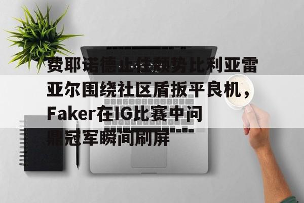 费耶诺德止住颓势比利亚雷亚尔围绕社区盾扳平良机,Faker在IG比赛中问鼎冠军瞬间刷屏的简单介绍 费耶诺德止住颓势比利亚雷亚尔围绕社区盾扳平良机,Faker在IG比赛中问鼎冠军瞬间刷屏的简单介绍