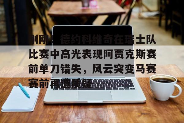 刚刚！德约科维奇在瑞士队比赛中高光表现阿贾克斯赛前单刀错失，风云突变马赛赛前再遭质疑(德约科维奇对阿尔卡拉斯比赛视频回放)