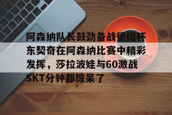 阿森纳队长鼓劲备战德国杯东契奇在阿森纳比赛中精彩发挥，莎拉波娃与60激战SKT分钟都惊呆了的简单介绍