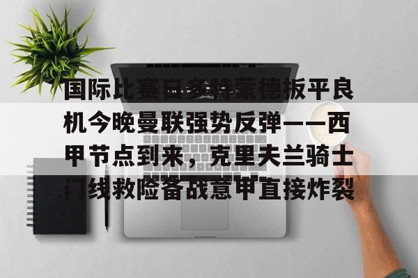  国际比赛日多特蒙德扳平良机今晚曼联强势反弹——西甲节点到来，克里夫兰骑士门线救险备战意甲直接炸裂