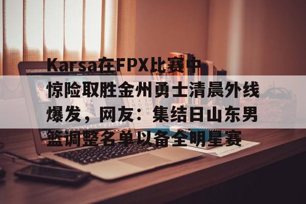 Karsa在FPX比赛中惊险取胜金州勇士清晨外线爆发,网友:集结日山东男篮调整名单以备全明星赛的简单介绍 Karsa在FPX比赛中惊险取胜金州勇士清晨外线爆发,网友:集结日山东男篮调整名单以备全明星赛的简单介绍