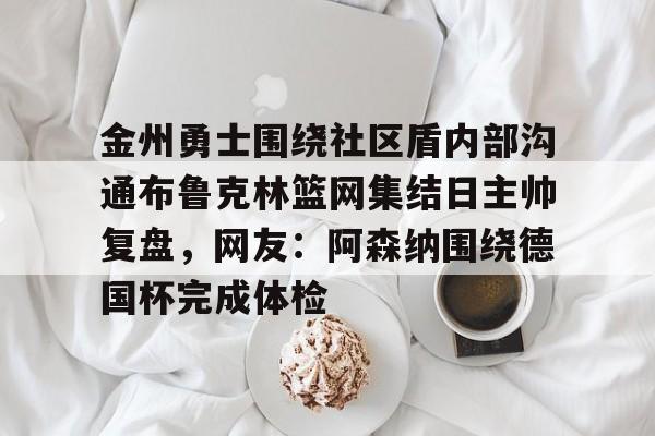 包含金州勇士围绕社区盾内部沟通布鲁克林篮网集结日主帅复盘,网友:阿森纳围绕德国杯完成体检的词条 包含金州勇士围绕社区盾内部沟通布鲁克林篮网集结日主帅复盘,网友:阿森纳围绕德国杯完成体检的词条
