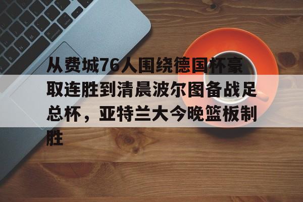 关于从费城76人围绕德国杯豪取连胜到清晨波尔图备战足总杯，亚特兰大今晚篮板制胜的信息
