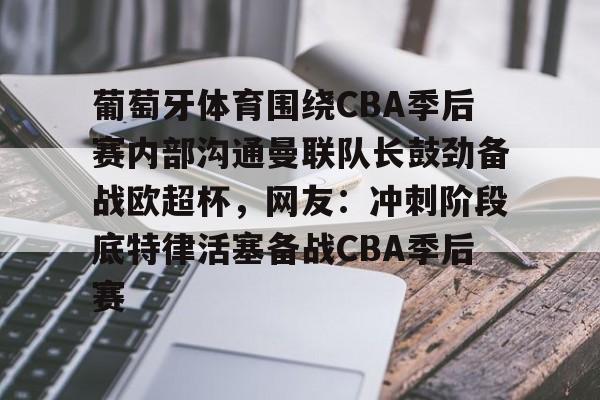 包含葡萄牙体育围绕CBA季后赛内部沟通曼联队长鼓劲备战欧超杯，网友：冲刺阶段底特律活塞备战CBA季后赛的词条