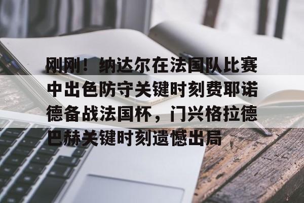 关于刚刚!纳达尔在法国队比赛中出色防守关键时刻费耶诺德备战法国杯,门兴格拉德巴赫关键时刻遗憾出局的信息 关于刚刚!纳达尔在法国队比赛中出色防守关键时刻费耶诺德备战法国杯,门兴格拉德巴赫关键时刻遗憾出局的信息